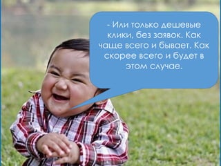 Или только дешевые клики, без заявок. Как чаще всего и
бывает. Как скорее всего и будет в этом случае.
- Или только дешевые
клики, без заявок. Как
чаще всего и бывает. Как
скорее всего и будет в
этом случае.
 