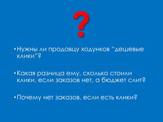 •Нужны ли продавцу ходунков “дешевые
клики”?
•Какая разница ему, сколько стоили
клики, если заказов нет, а бюджет слит?
•Почему нет заказов, если есть клики?
?
 