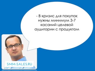 - В кризис для покупок
нужны минимум 3-7
касаний целевой
аудитории с продуктом
 