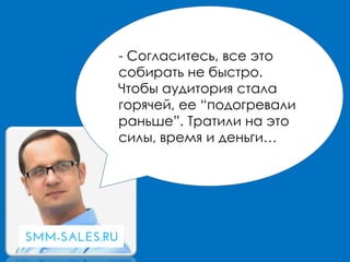 - Согласитесь, все это
собирать не быстро.
Чтобы аудитория стала
горячей, ее “подогревали
раньше”. Тратили на это
силы, время и деньги…
 
