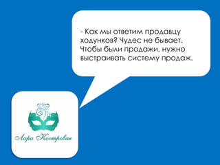 - Как мы ответим продавцу
ходунков? Чудес не бывает.
Чтобы были продажи, нужно
выстраивать систему продаж.
 