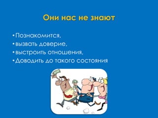 Они нас не знают
•Познакомится,
•вызвать доверие,
•выстроить отношения,
•Доводить до такого состояния
 