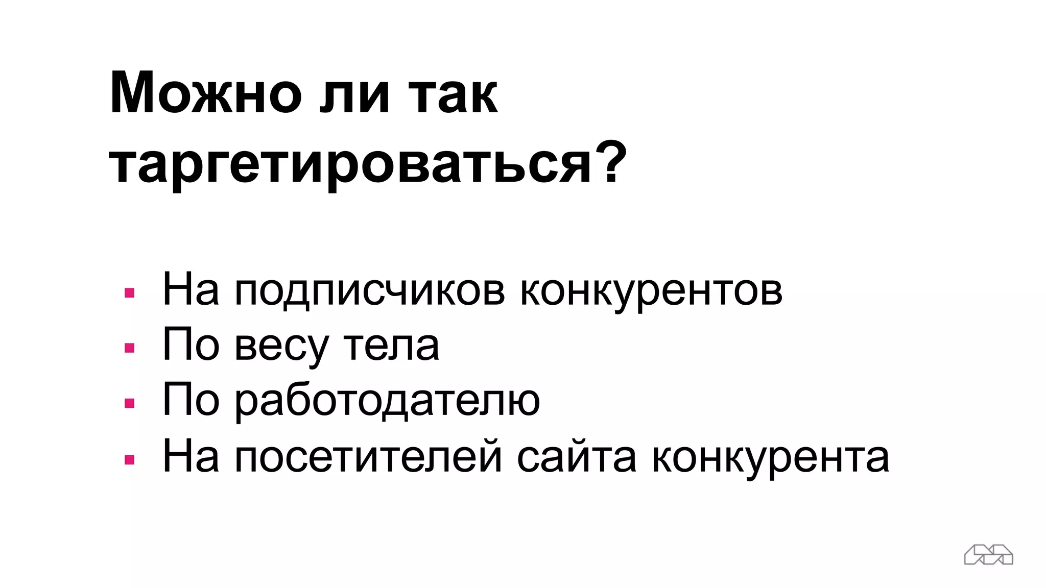 Можно ли так
таргетироваться?
§ На подписчиков конкурентов
§ По весу тела
§ По работодателю
§ На посетителей сайта конкурента