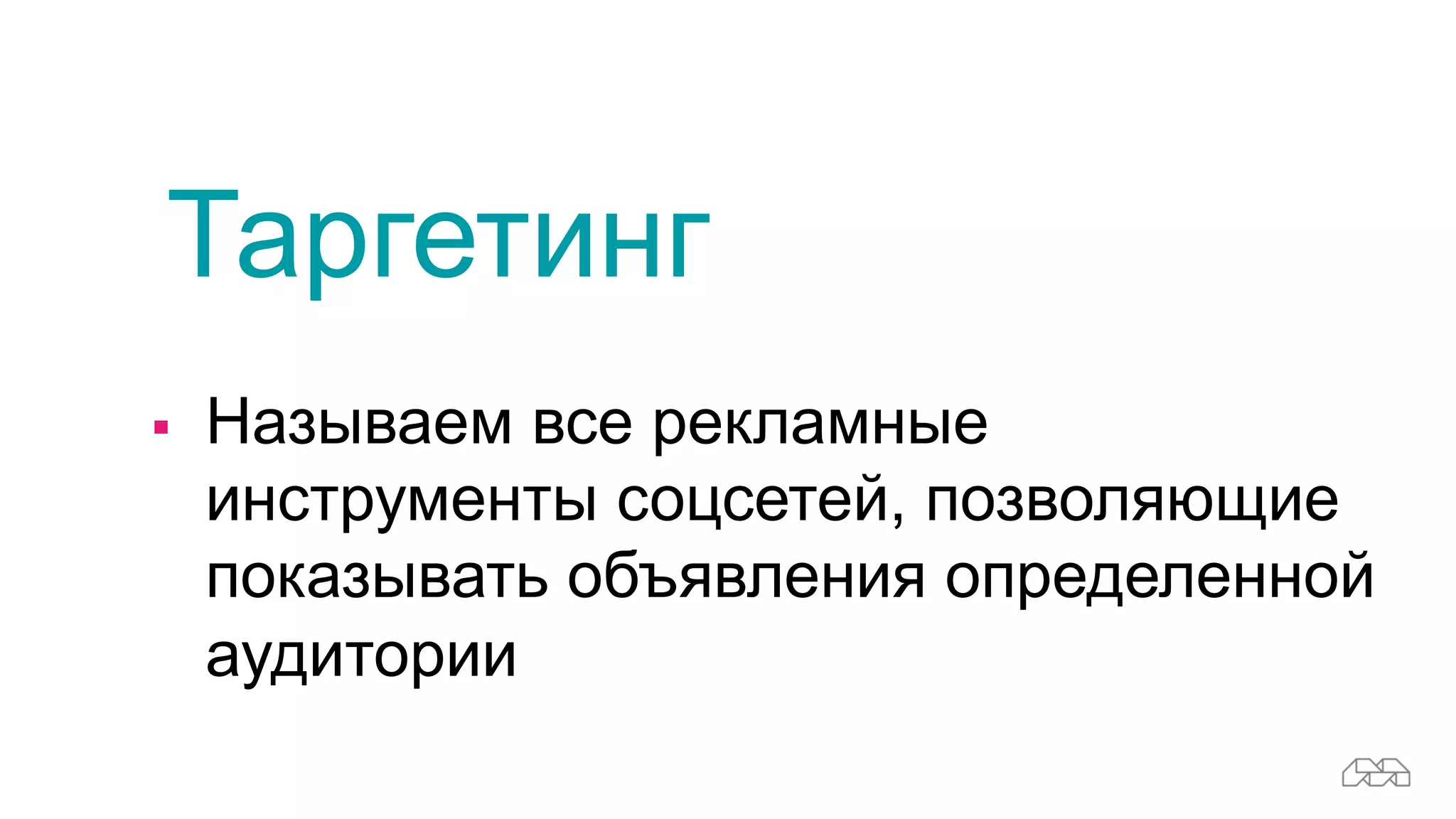 Таргетинг
§ Называем все рекламные
инструменты соцсетей, позволяющие
показывать объявления определенной
аудитории