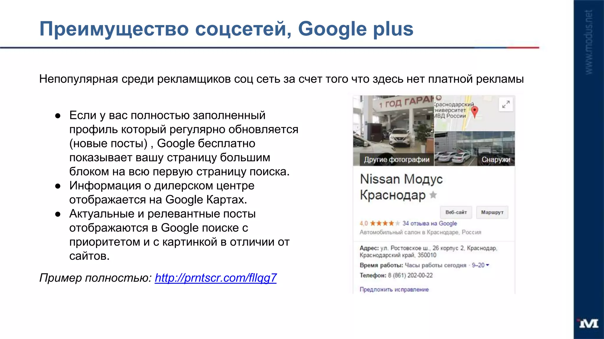 Преимущество соцсетей, Google plus
Непопулярная среди рекламщиков соц сеть за счет того что здесь нет платной рекламы
● Если у вас полностью заполненный
профиль который регулярно обновляется
(новые посты) , Google бесплатно
показывает вашу страницу большим
блоком на всю первую страницу поиска.
● Информация о дилерском центре
отображается на Google Картах.
● Актуальные и релевантные посты
отображаются в Google поиске с
приоритетом и с картинкой в отличии от
сайтов.
Пример полностью: http://prntscr.com/fllqg7
 