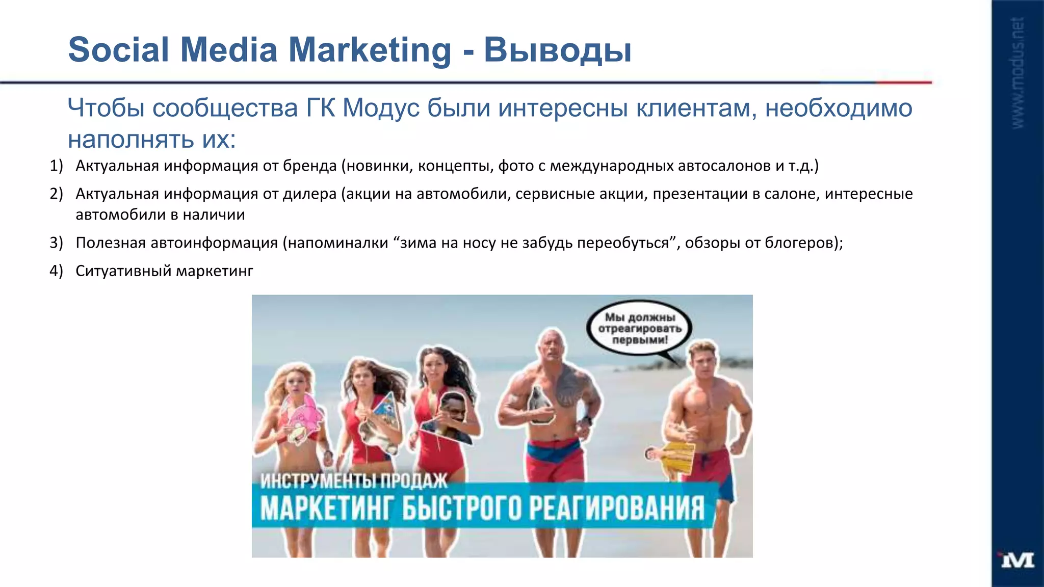 1) Актуальная информация от бренда (новинки, концепты, фото с международных автосалонов и т.д.)
2) Актуальная информация от дилера (акции на автомобили, сервисные акции, презентации в салоне, интересные
автомобили в наличии
3) Полезная автоинформация (напоминалки “зима на носу не забудь переобуться”, обзоры от блогеров);
4) Ситуативный маркетинг
Social Media Marketing - Выводы
Чтобы сообщества ГК Модус были интересны клиентам, необходимо
наполнять их:
 