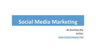 Social Media Marketing
-By Soumalya Roy
Author,
www.marketinggyan.club
 