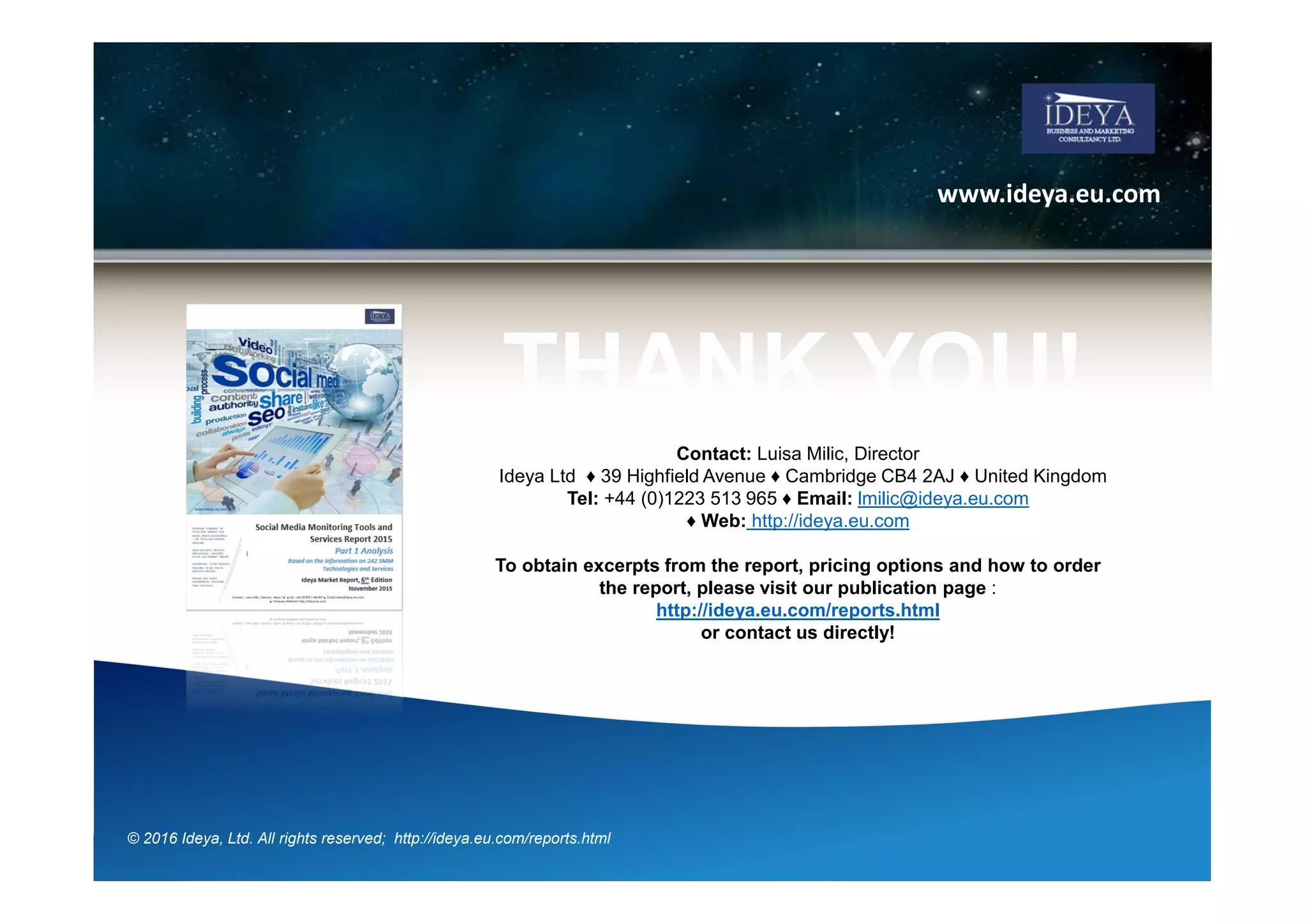 Factors Impacting Selection
Process
- Key Factors Impacting Selection Process
Factors Impacting
Selection Process
Key Product Applications
Pricing
Experience - Clients
Experience - Year of Product Release
Industry Focus
Company Size and Offices
© 2017 Ideya, Ltd. All rights reserved; http://ideya.eu.com/reports.html
 