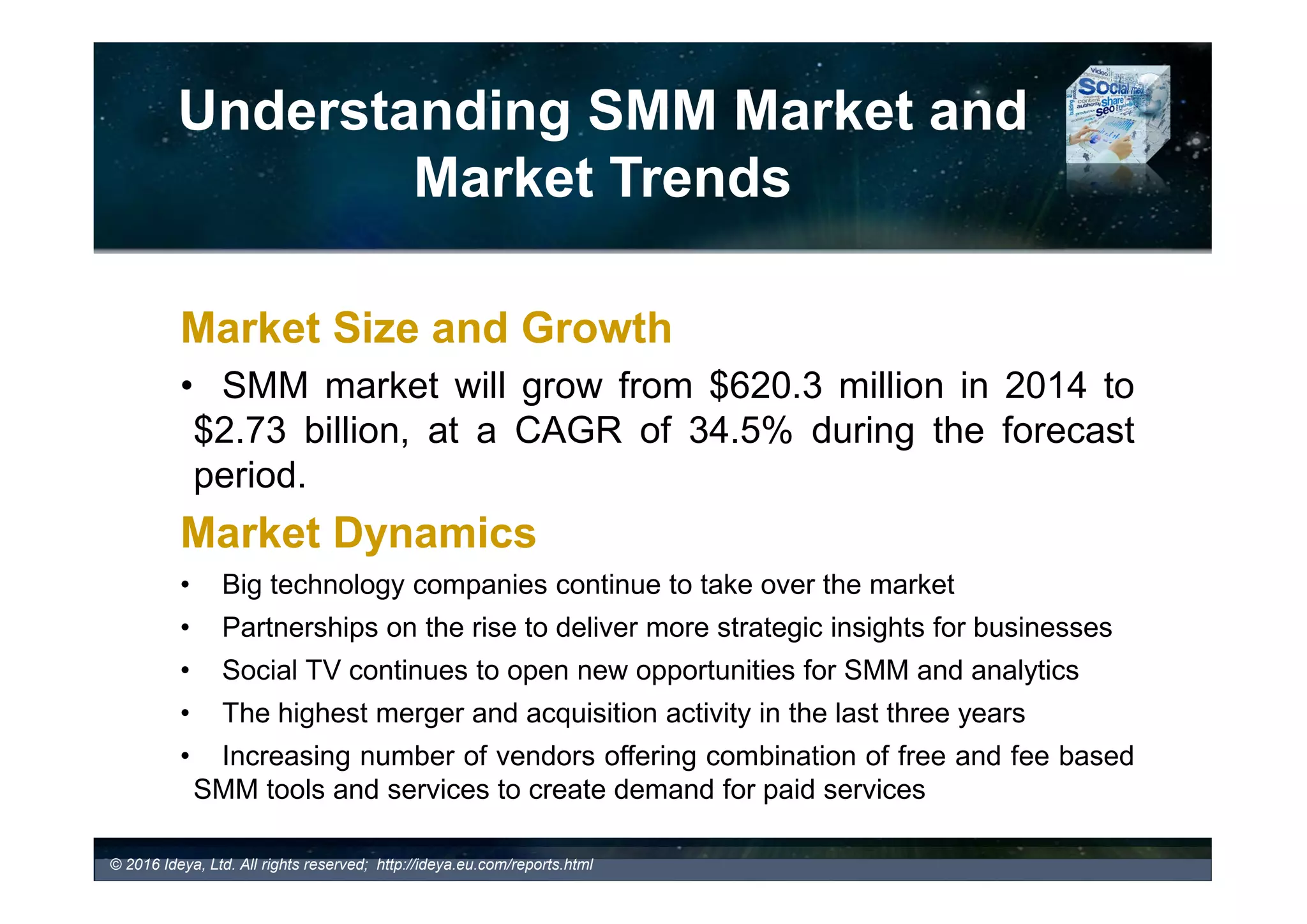 Understanding SMM Market
and Market Trends
© 2017 Ideya, Ltd. All rights reserved; http://ideya.eu.com/reports.html
• Which SMM vendors scored the largest number of acquisitions in the last 2 years?
5 5
13
35
53
43
29
47
34
24
0
10
20
30
40
50
60
2007 2008 2009 2010 2011 2012 2013 2014 2015 2016 3rd Quarter
NumberofDeals
M&A A C TIV ITY IN SMM MA RK ET ( P ERIO D 2 0 0 7 - 2 0 16 )
 