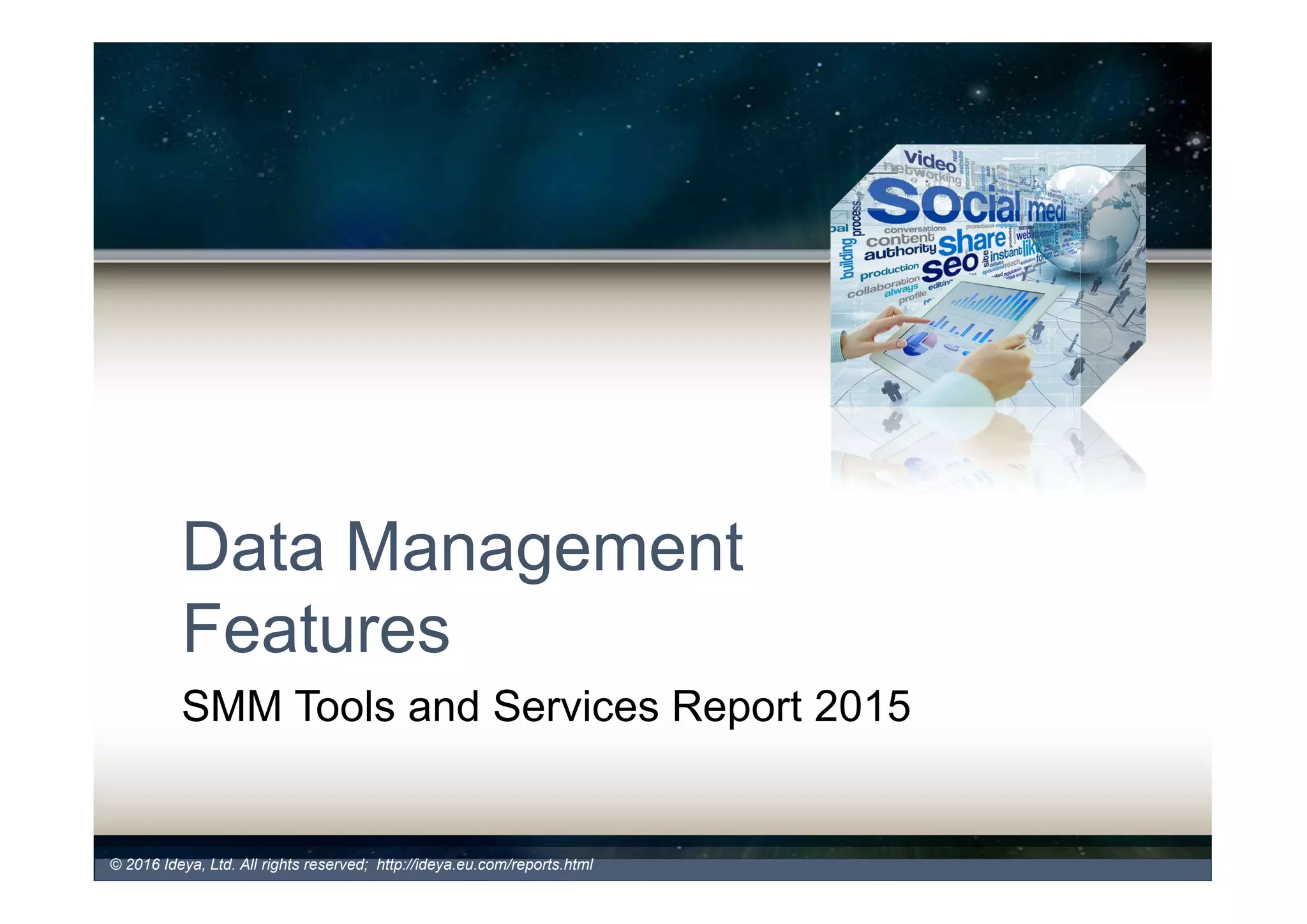 Products Differ In Terms Of Product Features,
But the Difference is Slowly Diminishing
% of Products Offering
Specific Feature
2016 vs. 2015
- % of Products Offering A Specific Feature 2016 vs. 2015
© 2017 Ideya, Ltd. All rights reserved; http://ideya.eu.com/reports.html
69%
76%
69%
69%
73%
52%
58%
26%
67%
40%
78%
16%
7%
91%
74%
57%
79%
68%
61%
65%
60%
19%
47%
77%
84%
78%
76%
76%
63%
67%
35%
72%
46%
84%
17%
14%
95%
81%
63%
84%
73%
66%
72%
68%
27%
53%
0% 10% 20% 30% 40% 50% 60% 70% 80% 90% 100%
Data Alerts
Data Export
API Integration
Data Archiving
Filtering by Media
Filtering by Geography
Filtering by Keyword
Filtering by Demographics
Automated Sentiment Analysis
Human Sentiment Analysis
Influencer Analysis & Profiling
Viral Content Tracking
Predictive Analytics
Trend Analysis
Topic /Theme Analysis
Word / Tag Cloud or Clusters
Competitive Analysis
Campaign Mgmt & Monitoring
Customizable Dashboard
Workflow Management
Engagement Function
Publishing
CRM
Key Product Features - % of Companies
2016 (%) 2015 (%)
 