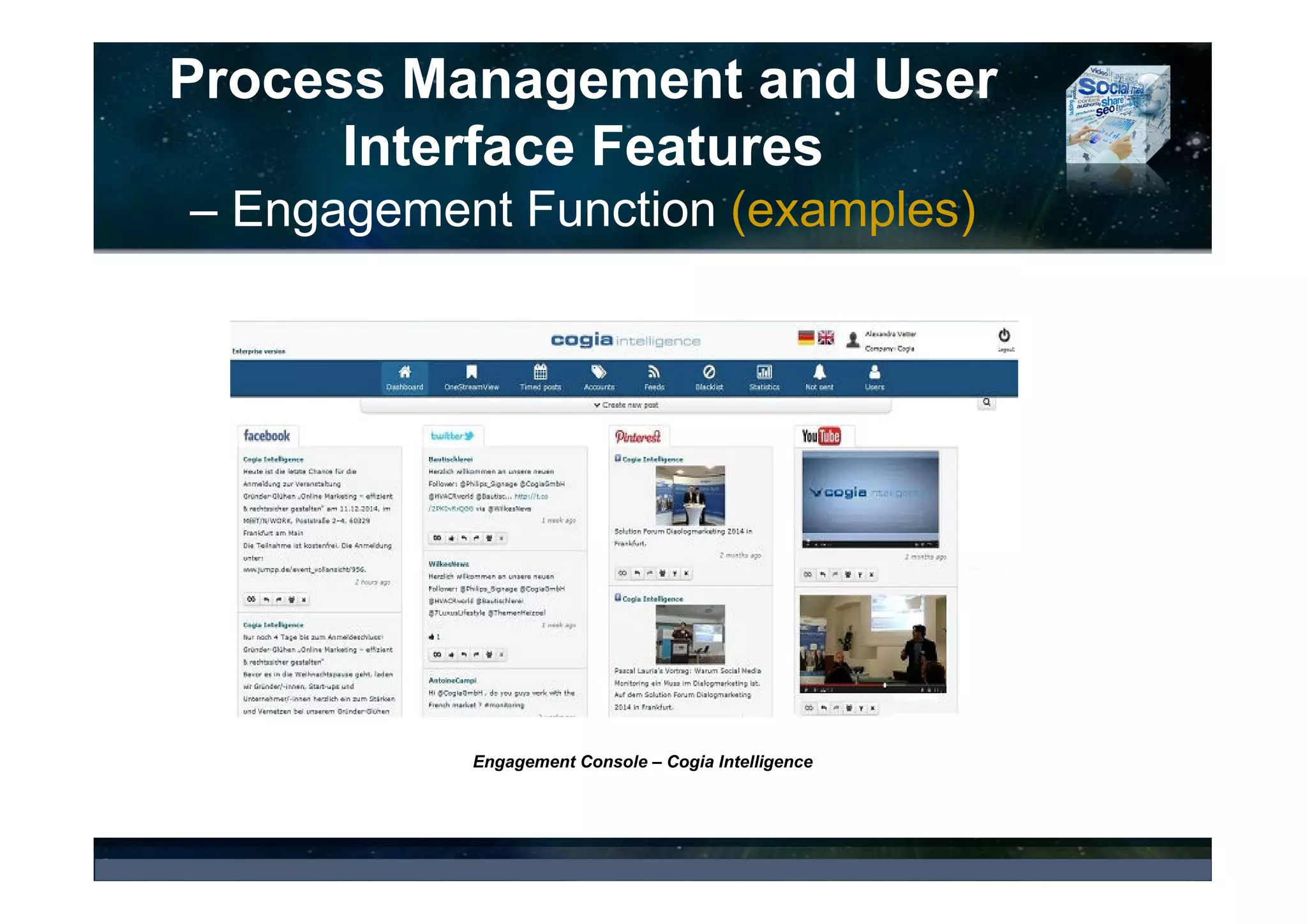 Process Management and User
Interface Features
• Workflow Management (2016 72% - 2015 65%)
– Offers a wide range of admin, productivity and collaboration tools, as well as complex
permission management
– Enables companies to set processes, priority levels and classification of collected data, and
engage with their audiences in a broader, consistent and more planned manner
– Allows agencies to work on behalf of variety of clients without having to have numerous
accounts and offers collaborative workspace for key spokespeople or team members for issue
briefings, for updates on projects in progress or enabling client review, comments or approval
• Workflow Management is essential for organizations that either
– Need to share SM insights with multiple stakeholders within the organization,
– Have multiple social accounts across the organizations and utilize multiple SM channels,
– Rely on sales network of local agents or franchisees that might operate a vast number of
Facebook pages not monitored or controlled by the corporate departments,
– Operate in a highly regulated industries, where a lack of compliance can results in legal or
regulatory problems.
© 2017 Ideya, Ltd. All rights reserved; http://ideya.eu.com/reports.html
 