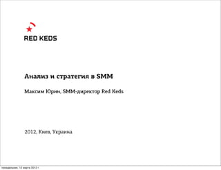 Анализ и стратегия в SMM

                 Максим Юрин, SMM-директор Red Keds




                 2012, Киев, Украина




понедельник, 12 марта 2012 г.
 