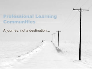 Professional Learning Communities A journey, not a destination… 