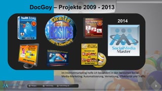 Im Internetmarketing helfe ich besonders in den Bereichen Social-
Media-Marketing, Automatisierung, Vernetzung, Effektivität und Traffic
DocGoy – Projekte 2009 - 2013
docgoy Twitt.Erfolg Twitt-Erfolg.de
2014
 