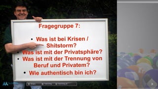 Fragegruppe 7:
● Was ist bei Krisen /
Shitstorm?
● Was ist mit der Privatsphäre?
● Was ist mit der Trennung von
Beruf und Privatem?
● Wie authentisch bin ich?
docgoy Twitt.Erfolg Twitt-Erfolg.de
 