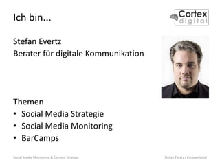 Social Media Monitoring & Content Strategy Stefan Evertz / Cortex digital
Ich bin...
Stefan Evertz
Berater für digitale Kommunikation
Themen
• Social Media Strategie
• Social Media Monitoring
• BarCamps
 