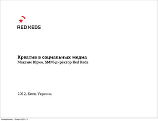 Креатив в социальных медиа
                 Максим Юрин, SMM-директор Red Keds




                 2012, Киев, Украина




понедельник, 12 марта 2012 г.
 