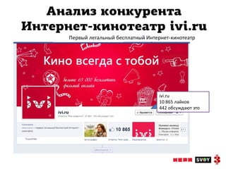 Анализ конкурента
Интернет-кинотеатр ivi.ru
      Первый легальный бесплатный Интернет-кинотеатр




                                      ivi.ru
                                      10 865 лайков
                                      442 обсуждают это
 