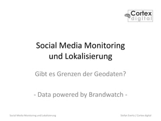 Social Media Monitoring und Lokalisierung Stefan Evertz / Cortex digital
Social Media Monitoring
und Lokalisierung
Gibt es Grenzen der Geodaten?
- Data powered by Brandwatch -
 