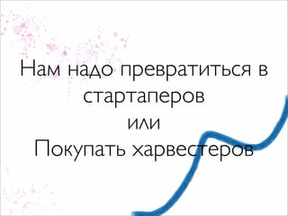 Нам надо превратиться в
     стартаперов
          или
 Покупать харвестеров
 