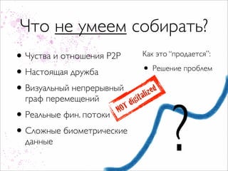 Что не умеем собирать?
• Чуства и отношения P2P          Как это “продается”:

• Настоящая дружба                • Решение проблем
• Визуальный непрерывный         ita   liz ed




                                                ?
  граф перемещений           dig
                       NOT
• Реальные фин. потоки
• Сложные биометрические
  данные
 