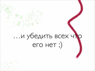 …и убедить всех что
     его нет ;)
 