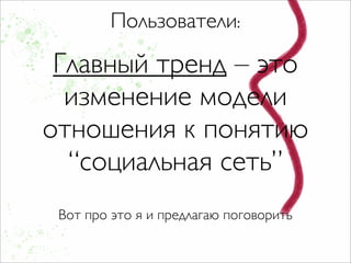 Пользователи:

 Главный тренд – это
  изменение модели
отношения к понятию
  “социальная сеть”
 Вот про это я и предлагаю поговорить
 