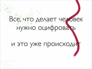 Все, что делает человек
  нужно оцифровать

и это уже происходит
 