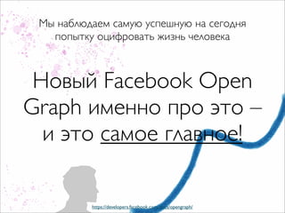 Мы наблюдаем самую успешную на сегодня
   попытку оцифровать жизнь человека



 Новый Facebook Open
Graph именно про это –
  и это самое главное!

          https://developers.facebook.com/docs/opengraph/
 