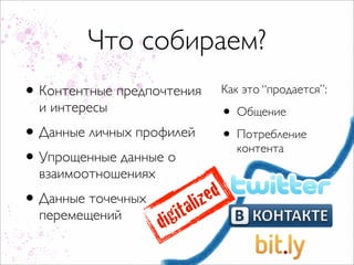 Что собираем?
•   Контентные предпочтения                Как это “продается”:
    и интересы                             • Общение
• Данные личных профилей                   • Потребление
                                             контента
• Упрощенные данные о
    взаимоотношениях
• Данные точечных                 liz ed
    перемещений            i gi ta
                       d
 