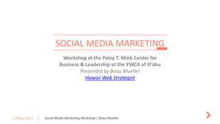 Social Media Marketing Workshop | Beau Mueller17 May 2013
Workshop at the Patsy T. Mink Center for
Business & Leadership at the YWCA of O’ahu
Presented by Beau Mueller
Hawaii Web Strategist
SOCIAL MEDIA MARKETING
 