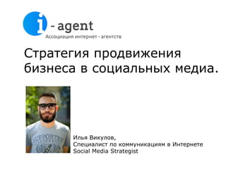 Стратегия продвижения
бизнеса в социальных медиа.
Илья Викулов,
Специалист по коммуникациям в Интернете
Social Media Strategist
 