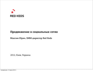 Продвижение в социальных сетях

                 Максим Юрин, SMM-директор Red Keds




                 2012, Киев, Украина




понедельник, 12 марта 2012 г.
 