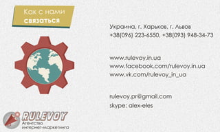 èíòåðíåò-ìàðêåòèíãà
Àãåíòñòâî
Êàê ñ íà èì
âÿçàòüñÿñ
Óêðàèíà, ã. Õàðüêîâ, ã. Ëüâîâ
skype: alex-eles
www.vk.com/rulevoy_in_ua
+38(096) 223-6550, +38(093) 948-34-73
rulevoy.pr@gmail.com
www.facebook.com/rulevoy.in.ua
www.rulevoy.in.ua
 
