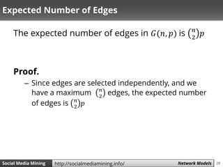 39Social Media Mining Measures and Metrics 39Social Media Mining Network Modelshttp://socialmediamining.info/
Expected Number of Edges
The expected number of edges in 𝐺(𝑛, 𝑝) is 𝑛
2
𝑝
Proof.
– Since edges are selected independently, and we
have a maximum 𝑛
2
edges, the expected number
of edges is 𝑛
2
𝑝
 