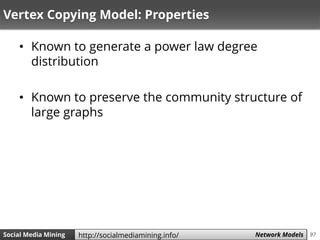 97Social Media Mining Measures and Metrics 97Social Media Mining Network Modelshttp://socialmediamining.info/
Vertex Copying Model: Properties
• Known to generate a power law degree
distribution
• Known to preserve the community structure of
large graphs
 
