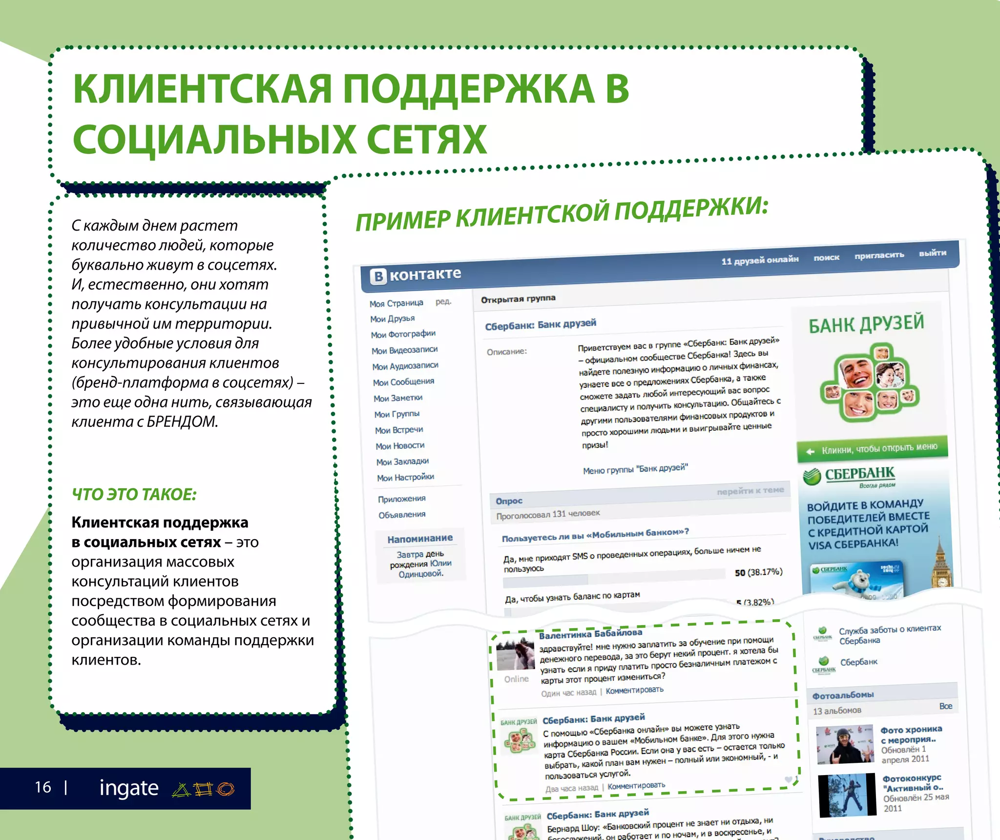 КЛИЕНТСКАЯ ПОДДЕРЖКА В
СОЦИАЛЬНЫХ СЕТЯХ
С каждым днем растет
количество людей, которые
буквально живут в соцсетях.
И, естественно, они хотят
получать консультации на
привычной им территории.
Более удобные условия для
консультирования клиентов
(бренд-платформа в соцсетях) –
это еще одна нить, связывающая
клиента с БРЕНДОМ.
ЧТО ЭТО ТАКОЕ:
Клиентская поддержка
в социальных сетях – это
организация массовых
консультаций клиентов
посредством формирования
сообщества в социальных сетях и
организации команды поддержки
клиентов.
ПРИМЕР КЛИЕНТСКОЙ ПОДДЕРЖКИ:
16
 