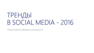 ТРЕНДЫ
В SOCIІAL MEDIІA - 2016
ПОДГОТОВЛЕНО BRANDS & JЈOURNALIІSTS
 