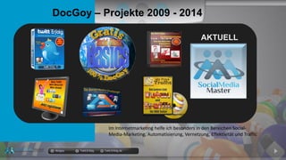 Im Internetmarketing helfe ich besonders in den Bereichen Social-
Media-Marketing, Automatisierung, Vernetzung, Effektivität und Traffic
DocGoy – Projekte 2009 - 2014
docgoy Twitt.Erfolg Twitt-Erfolg.de
AKTUELL
 