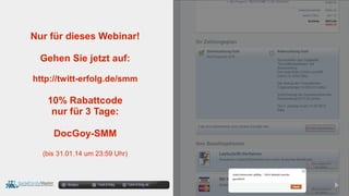 docgoy Twitt.Erfolg Twitt-Erfolg.de
Nur für dieses Webinar!
Gehen Sie jetzt auf:
http://twitt-erfolg.de/smm
10% Rabattcode
nur für 3 Tage:
DocGoy-SMM
(bis 31.01.14 um 23:59 Uhr)
 