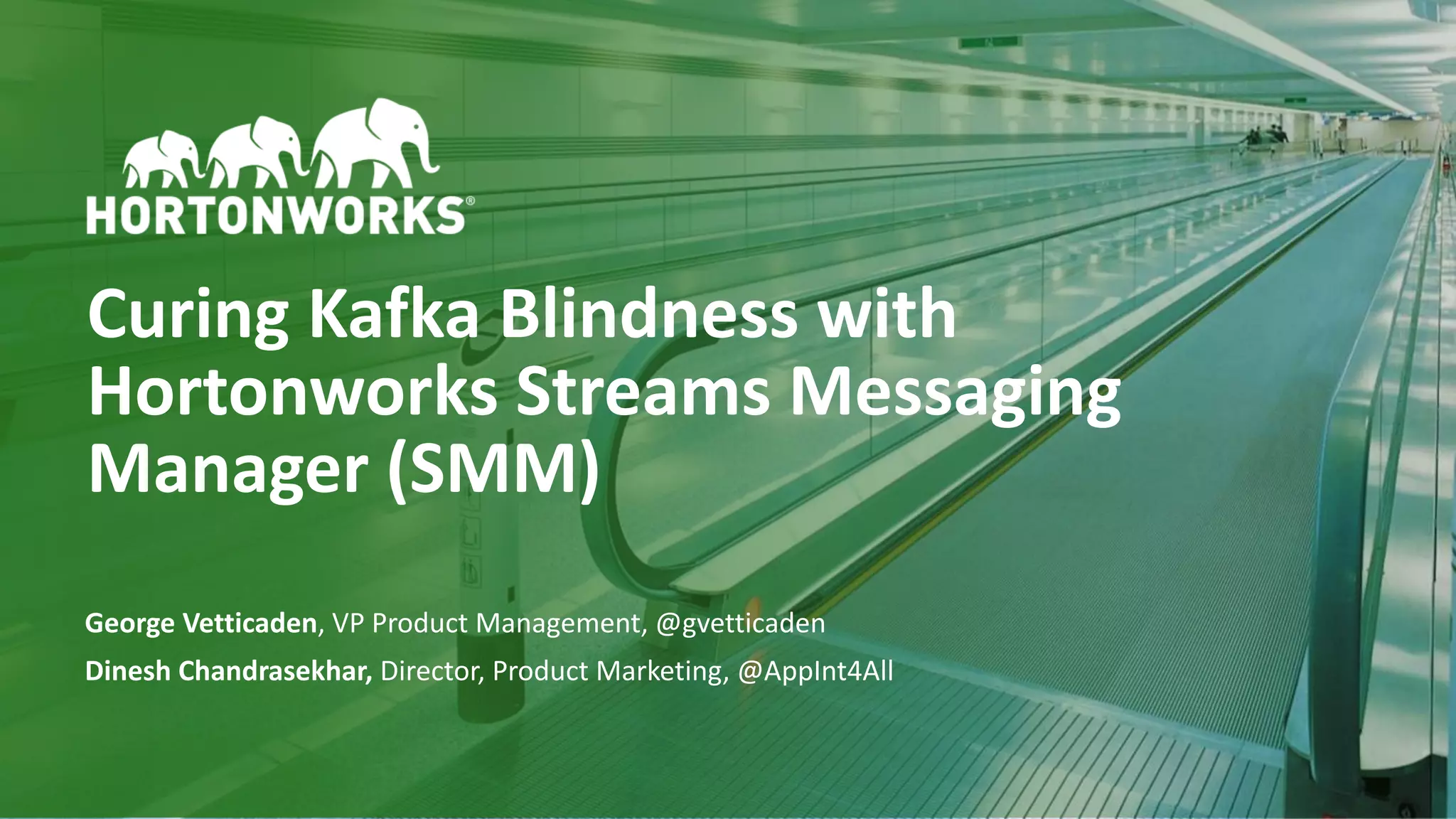 1 © Hortonworks Inc. 2011–2018. All rights reserved
Curing Kafka Blindness with
Hortonworks Streams Messaging
Manager (SMM)
George Vetticaden, VP Product Management, @gvetticaden
Dinesh Chandrasekhar, Director, Product Marketing, @AppInt4All
 