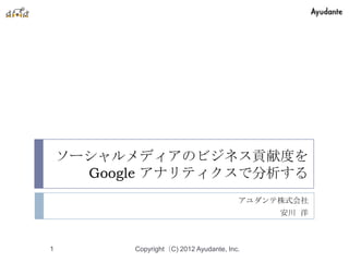 ソーシャルメディアのビジネス貢献度を
      Google アナリティクスで分析する
                                         アユダンテ株式会社
                                              安川 洋



1         Copyright（C) 2012 Ayudante, Inc.
 