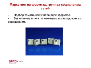 Маркетинг на форумах, группах социальных
сетей
- Подбор тематических площадок, форумов.
- Выполнение плана по ключевым и маскировочным
сообщениям.
 