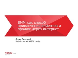 SMM как способ
привлечения клиентов и
продаж через интернет
SMM как способ
привлечения клиентов и
продаж через интернет
Денис Ловецкий
Digital-стратег ARTOX media
 