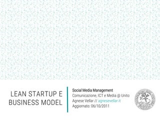 LEAN STARTUP E
BUSINESS MODEL
Social Media Management
Comunicazione, ICT e Media @ Unito
Agnese Vellar // agnesevellar.it
Aggiornato: 06/10/2011
 