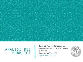 ANALISI DEI
PUBBLICI
Social Media Management
Comunicazione, ICT e Media @ Unito
Agnese Vellar // agnesevellar.it
 
