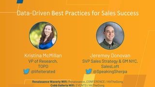 Data-Driven Best Practices for Sales Success
Kristina McMillan
VP of Research,
TOPO
@lifeiterated
Jeremey Donovan
SVP Sales Strategy & GM NYC,
SalesLoft
@SpeakingSherpa
Renaissance Waverly Wifi: Renaissance_CONFERENCE / HitTheGong
Cobb Galleria Wifi: EVENTS / HitTheGong
 