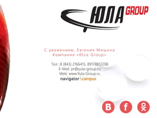 С у в а же н и е м , Е в ге н и я М и ш и н а
К о м п а н и я « Ю л а G ro u p »
Тел.: 8 (843) 2166415, 89178812208
E-Mail: pr@yula-group.ru
Web: www.Yula-Group.ru
 