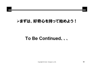 まずは、好奇心を持って始めよう！



 Ｔｏ Ｂｅ Ｃｏｎｔｉｎｕｅｄ、、、




      Copyright (C) 2010 Synapse co., ltd.   41
 