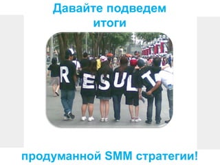 Давайте подведем
итоги
продуманной SMM стратегии!
 